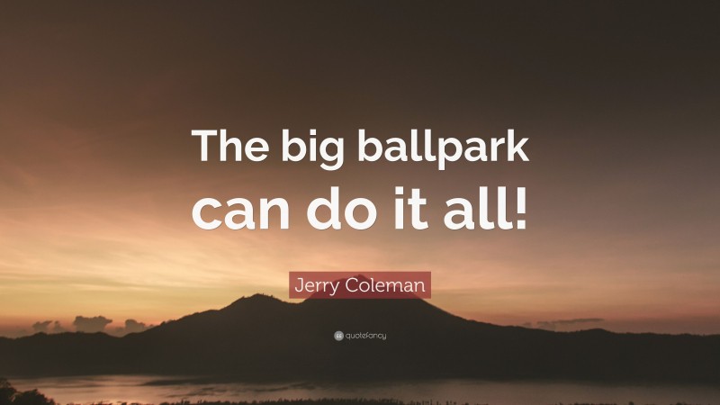 Jerry Coleman Quote: “The big ballpark can do it all!”