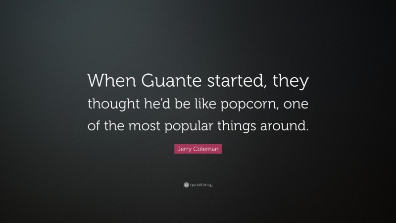 Jerry Coleman Quote: “When Guante started, they thought he’d be like popcorn, one of the most popular things around.”