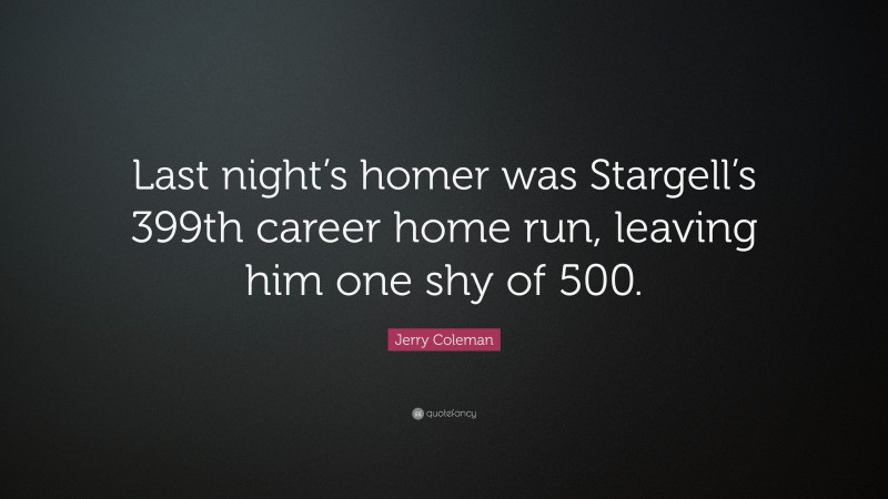 Jerry Coleman Quote: “Last night’s homer was Stargell’s 399th career home run, leaving him one shy of 500.”