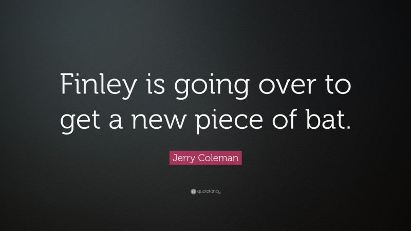 Jerry Coleman Quote: “Finley is going over to get a new piece of bat.”