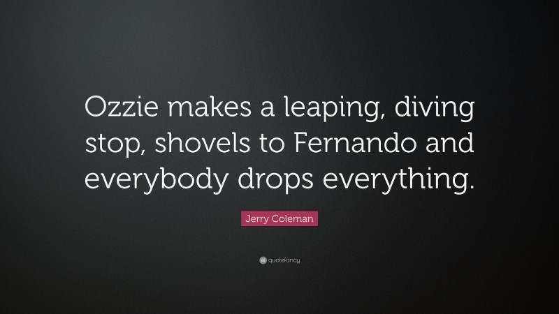 Jerry Coleman Quote: “Ozzie makes a leaping, diving stop, shovels to Fernando and everybody drops everything.”