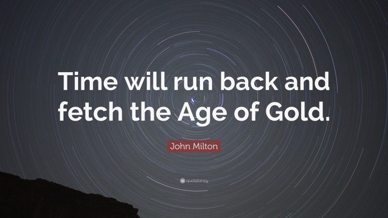 John Milton Quote: “Time will run back and fetch the Age of Gold.”