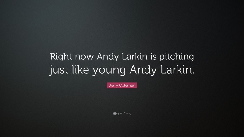 Jerry Coleman Quote: “Right now Andy Larkin is pitching just like young Andy Larkin.”