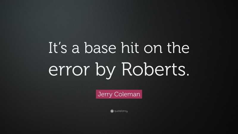 Jerry Coleman Quote: “It’s a base hit on the error by Roberts.”
