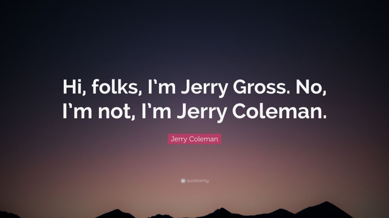 Jerry Coleman Quote: “Hi, folks, I’m Jerry Gross. No, I’m not, I’m Jerry Coleman.”