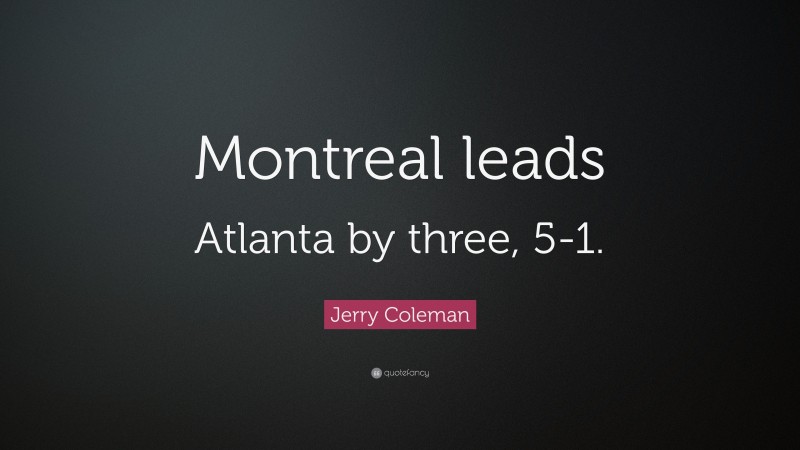 Jerry Coleman Quote: “Montreal leads Atlanta by three, 5-1.”