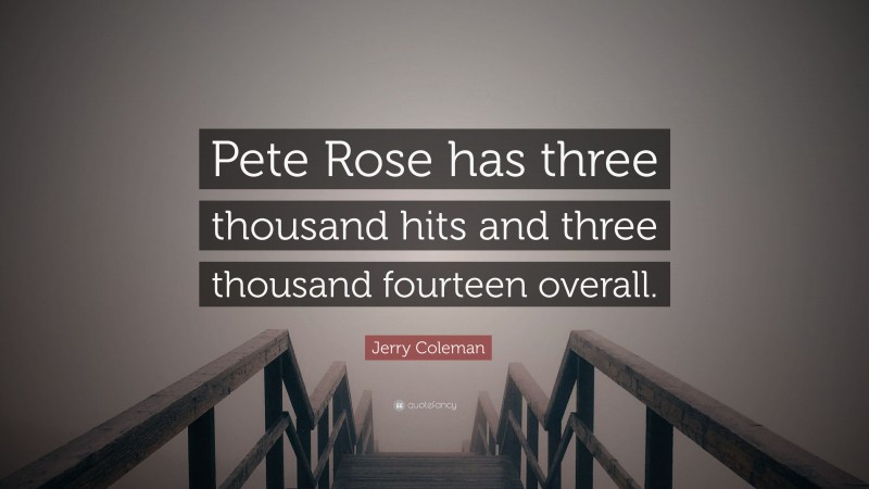 Jerry Coleman Quote: “Pete Rose has three thousand hits and three thousand fourteen overall.”
