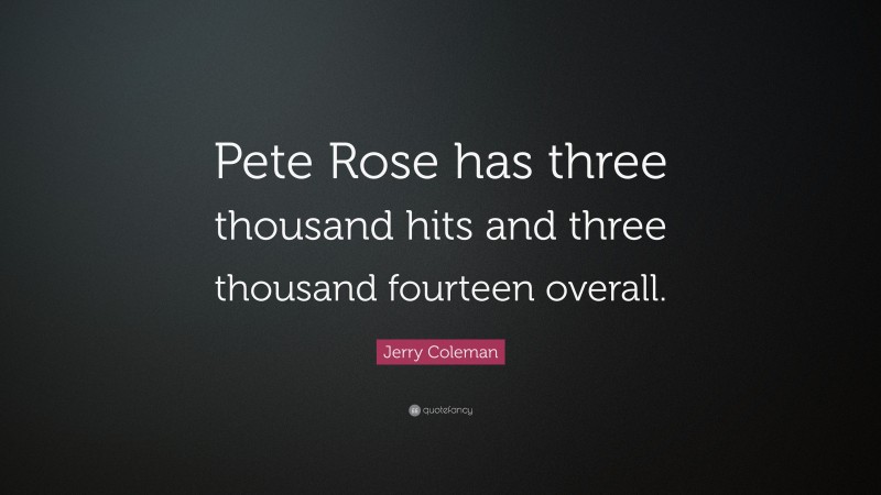 Jerry Coleman Quote: “Pete Rose has three thousand hits and three thousand fourteen overall.”