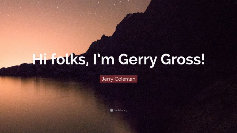 Jerry Coleman Quote: “Hi folks, I’m Gerry Gross!”