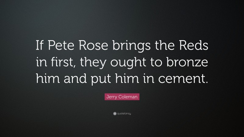 Jerry Coleman Quote: “If Pete Rose brings the Reds in first, they ought to bronze him and put him in cement.”