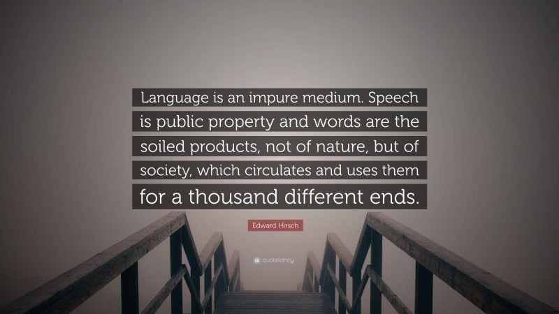 Edward Hirsch Quote: “Language is an impure medium. Speech is public property and words are the soiled products, not of nature, but of society, which circulates and uses them for a thousand different ends.”