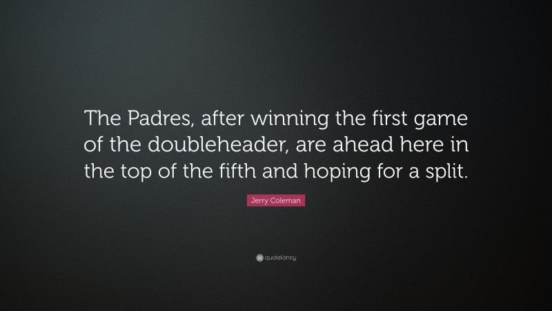 Jerry Coleman Quote: “The Padres, after winning the first game of the doubleheader, are ahead here in the top of the fifth and hoping for a split.”