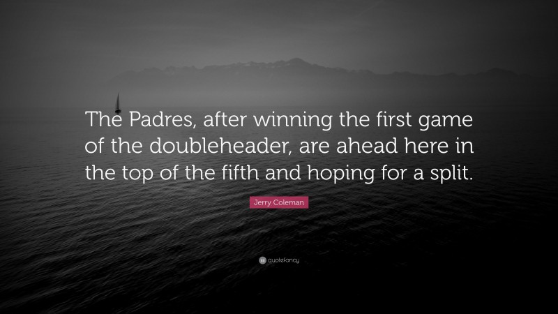 Jerry Coleman Quote: “The Padres, after winning the first game of the doubleheader, are ahead here in the top of the fifth and hoping for a split.”