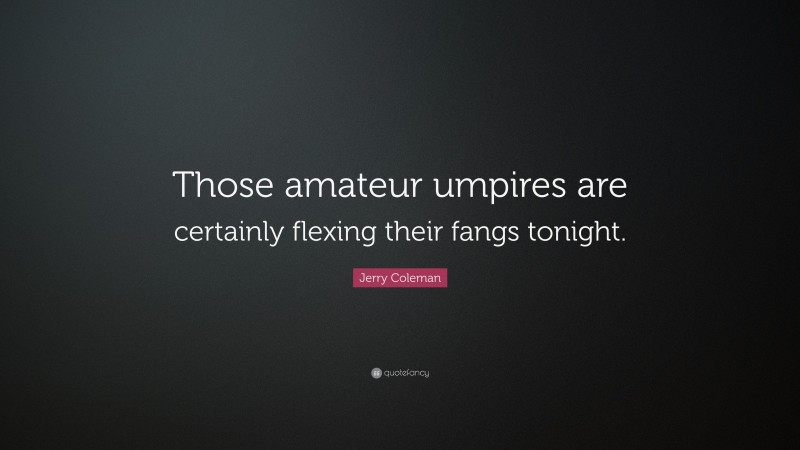 Jerry Coleman Quote: “Those amateur umpires are certainly flexing their fangs tonight.”