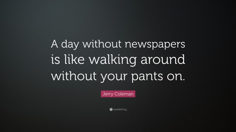 Jerry Coleman Quote: “A day without newspapers is like walking around without your pants on.”
