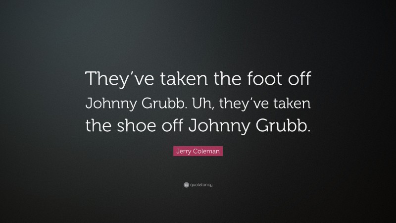 Jerry Coleman Quote: “They’ve taken the foot off Johnny Grubb. Uh, they’ve taken the shoe off Johnny Grubb.”