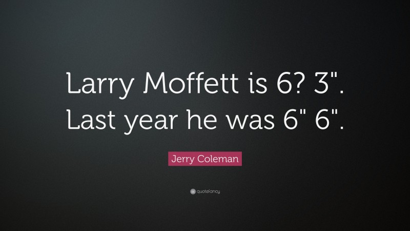 Jerry Coleman Quote: “Larry Moffett is 6? 3". Last year he was 6" 6".”