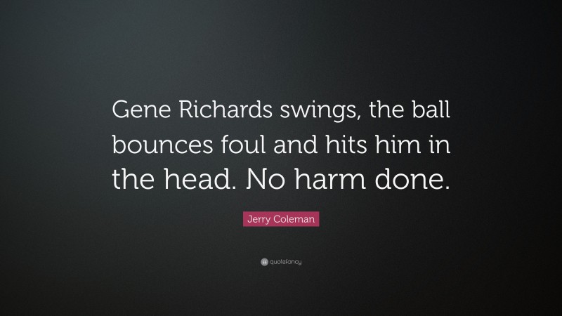 Jerry Coleman Quote: “Gene Richards swings, the ball bounces foul and hits him in the head. No harm done.”