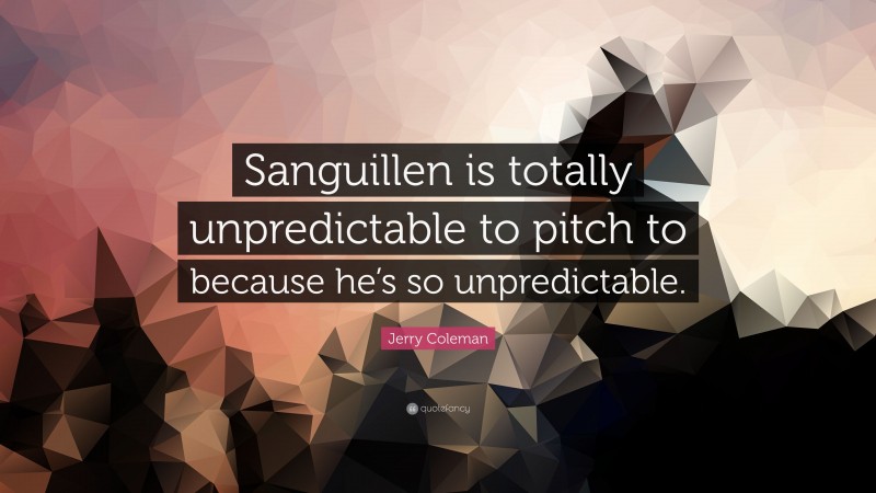 Jerry Coleman Quote: “Sanguillen is totally unpredictable to pitch to because he’s so unpredictable.”