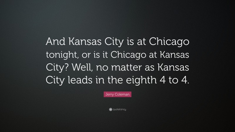 Jerry Coleman Quote: “And Kansas City is at Chicago tonight, or is it Chicago at Kansas City? Well, no matter as Kansas City leads in the eighth 4 to 4.”