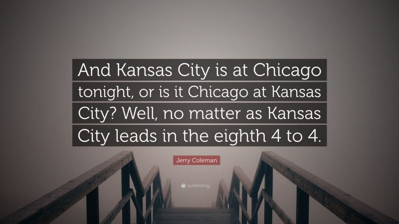 Jerry Coleman Quote: “And Kansas City is at Chicago tonight, or is it Chicago at Kansas City? Well, no matter as Kansas City leads in the eighth 4 to 4.”