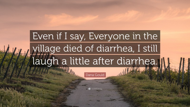 Dana Gould Quote: “Even if I say, Everyone in the village died of diarrhea, I still laugh a little after diarrhea.”