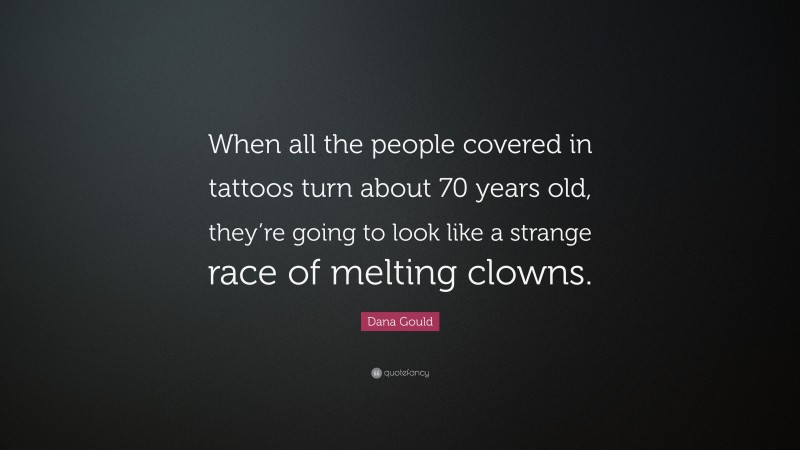 Dana Gould Quote: “When all the people covered in tattoos turn about 70 years old, they’re going to look like a strange race of melting clowns.”