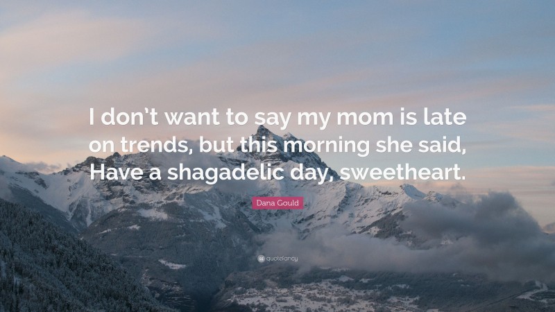 Dana Gould Quote: “I don’t want to say my mom is late on trends, but this morning she said, Have a shagadelic day, sweetheart.”