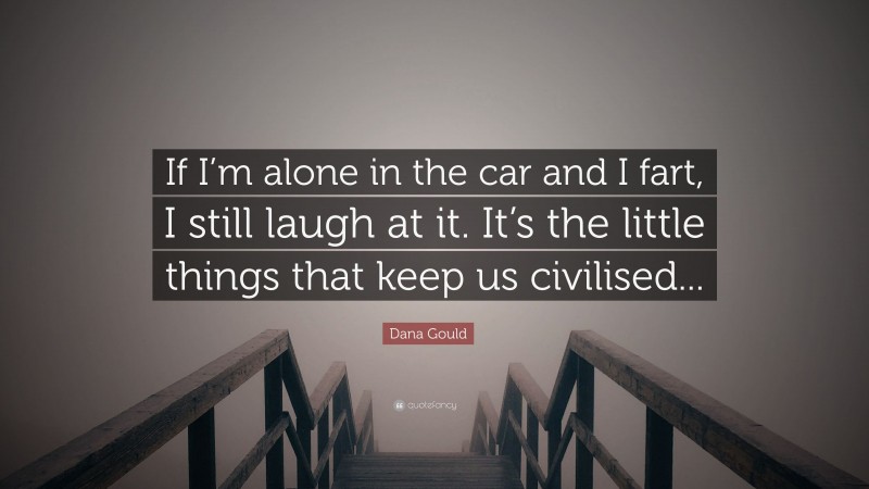 Dana Gould Quote: “If I’m alone in the car and I fart, I still laugh at it. It’s the little things that keep us civilised...”