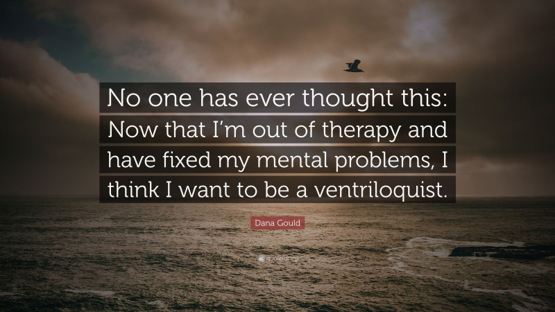 Dana Gould Quote: “No one has ever thought this: Now that I’m out of therapy and have fixed my mental problems, I think I want to be a ventriloquist.”