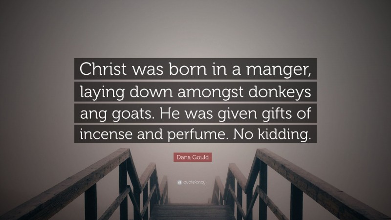 Dana Gould Quote: “Christ was born in a manger, laying down amongst donkeys ang goats. He was given gifts of incense and perfume. No kidding.”