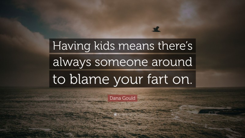 Dana Gould Quote: “Having kids means there’s always someone around to blame your fart on.”