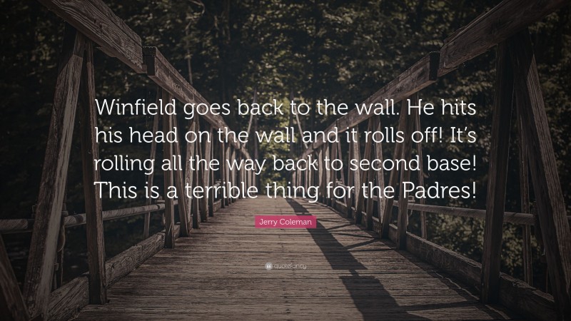 Jerry Coleman Quote: “Winfield goes back to the wall. He hits his head on the wall and it rolls off! It’s rolling all the way back to second base! This is a terrible thing for the Padres!”