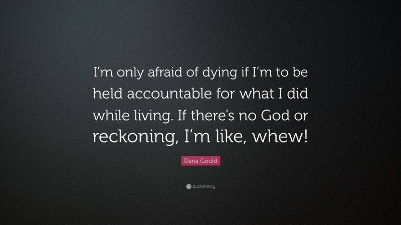 Dana Gould Quote: “I’m only afraid of dying if I’m to be held accountable for what I did while living. If there’s no God or reckoning, I’m like, whew!”