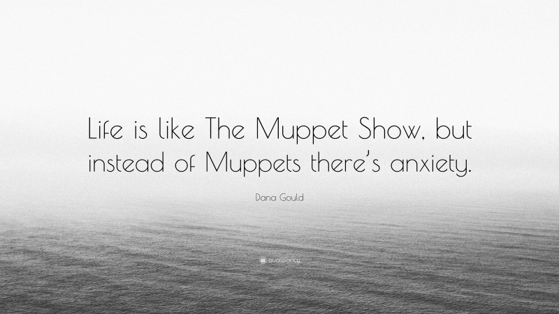 Dana Gould Quote: “Life is like The Muppet Show, but instead of Muppets there’s anxiety.”