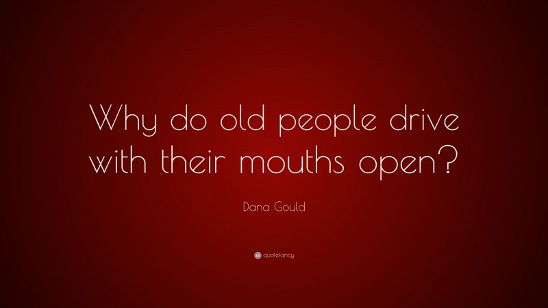 Dana Gould Quote: “Why do old people drive with their mouths open?”