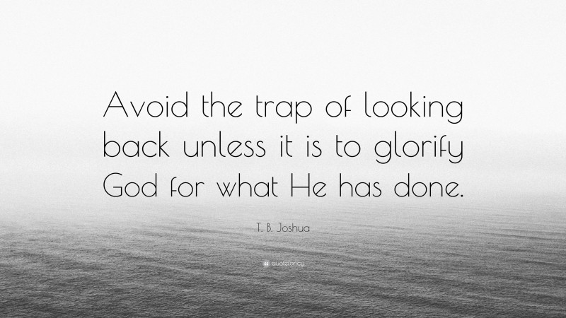 T. B. Joshua Quote: “Avoid the trap of looking back unless it is to glorify God for what He has done.”