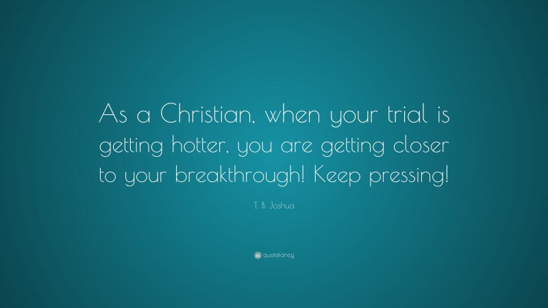 T. B. Joshua Quote: “As a Christian, when your trial is getting hotter, you are getting closer to your breakthrough! Keep pressing!”