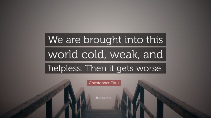 Christopher Titus Quote: “We are brought into this world cold, weak, and helpless. Then it gets worse.”