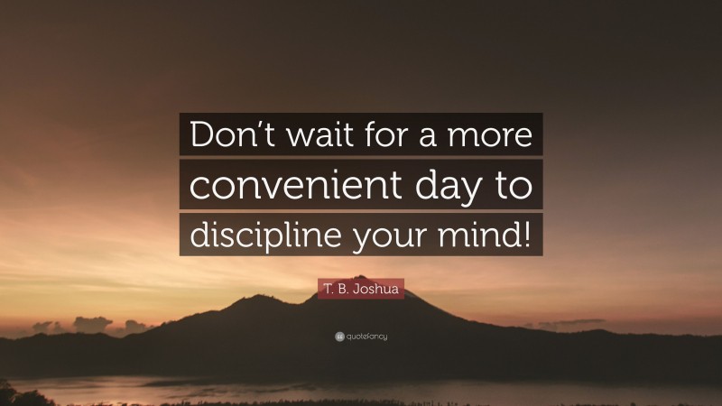 T. B. Joshua Quote: “Don’t wait for a more convenient day to discipline your mind!”