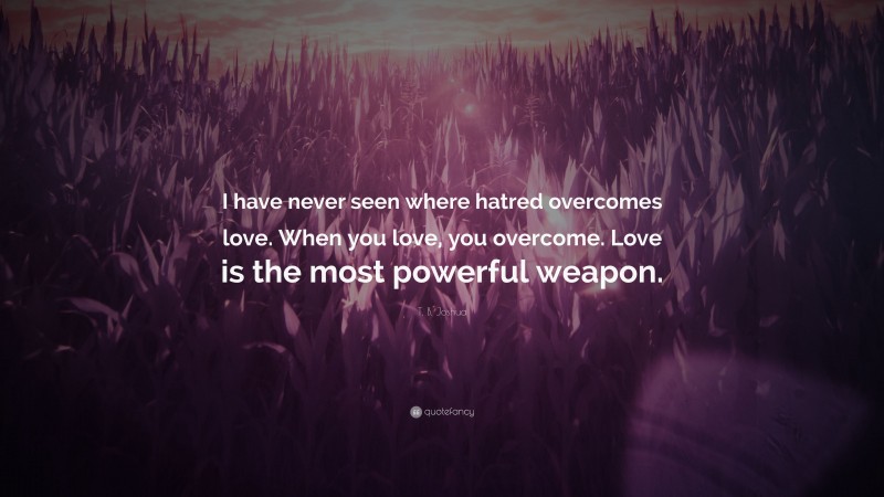 T. B. Joshua Quote: “I have never seen where hatred overcomes love. When you love, you overcome. Love is the most powerful weapon.”