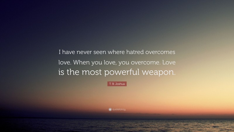 T. B. Joshua Quote: “I have never seen where hatred overcomes love. When you love, you overcome. Love is the most powerful weapon.”