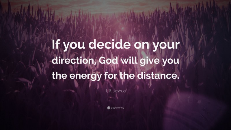 T. B. Joshua Quote: “If you decide on your direction, God will give you the energy for the distance.”