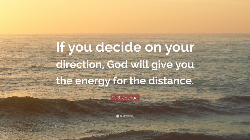 T. B. Joshua Quote: “If you decide on your direction, God will give you the energy for the distance.”
