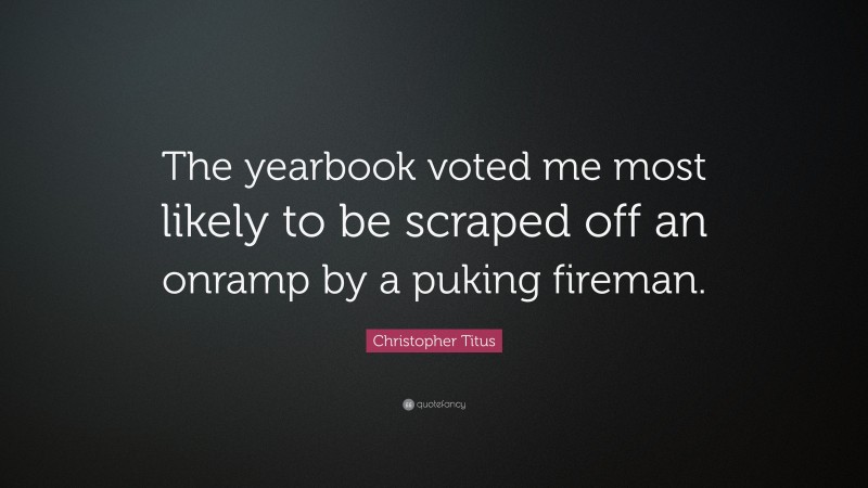 Christopher Titus Quote: “The yearbook voted me most likely to be scraped off an onramp by a puking fireman.”