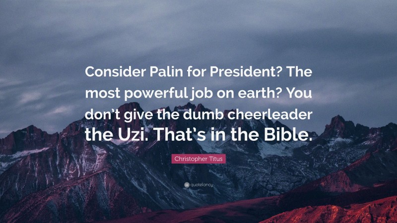 Christopher Titus Quote: “Consider Palin for President? The most powerful job on earth? You don’t give the dumb cheerleader the Uzi. That’s in the Bible.”