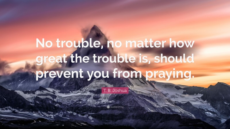 T. B. Joshua Quote: “No trouble, no matter how great the trouble is, should prevent you from praying.”