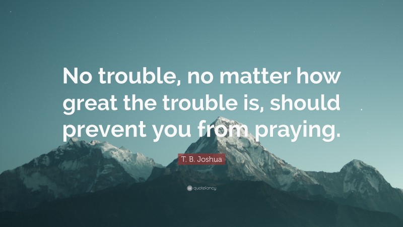 T. B. Joshua Quote: “No trouble, no matter how great the trouble is, should prevent you from praying.”