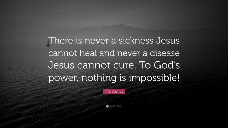 T. B. Joshua Quote: “There is never a sickness Jesus cannot heal and never a disease Jesus cannot cure. To God’s power, nothing is impossible!”