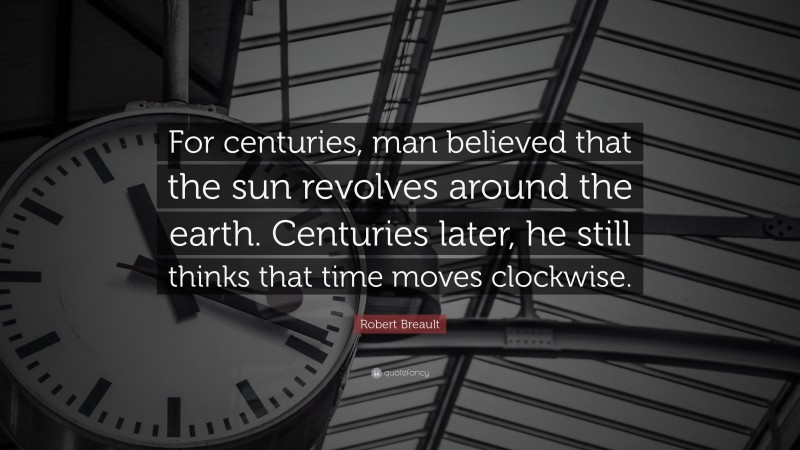 Robert Breault Quote: “For centuries, man believed that the sun revolves around the earth. Centuries later, he still thinks that time moves clockwise.”